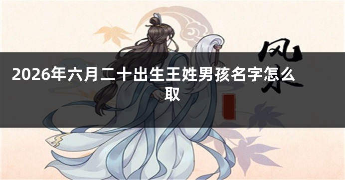 2026年六月二十出生王姓男孩名字怎么取