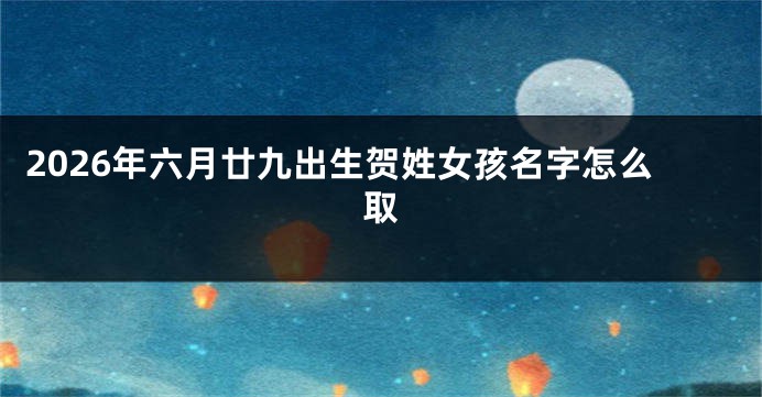 2026年六月廿九出生贺姓女孩名字怎么取
