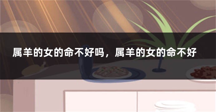 属羊的女的命不好吗，属羊的女的命不好