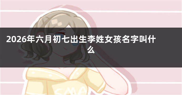 2026年六月初七出生李姓女孩名字叫什么