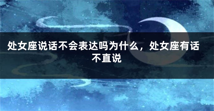 处女座说话不会表达吗为什么,处女座有话不直说