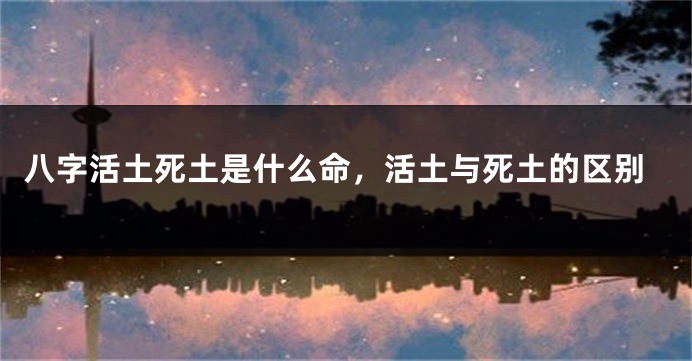 八字活土死土是什么命，活土与死土的区别