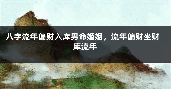 八字流年偏财入库男命婚姻，流年偏财坐财库流年