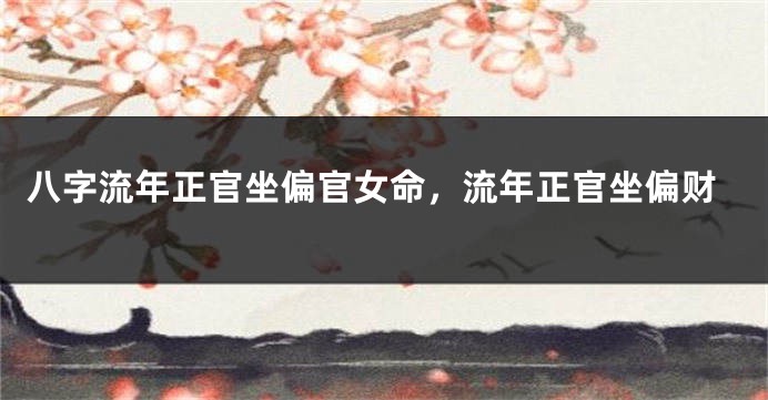 八字流年正官坐偏官女命，流年正官坐偏财