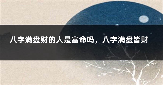 八字满盘财的人是富命吗,八字满盘皆财