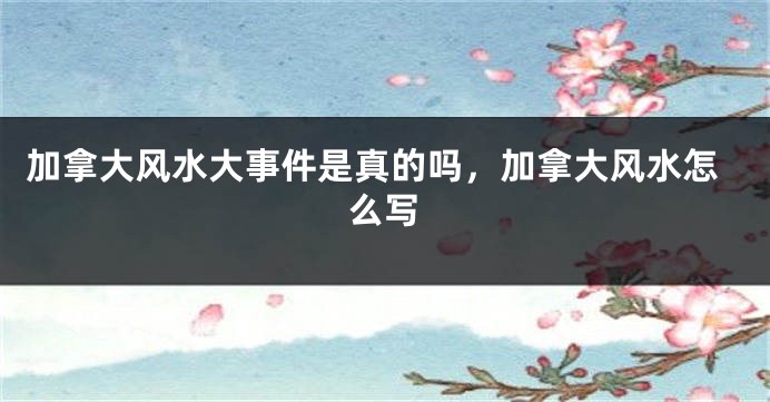 加拿大风水大事件是真的吗，加拿大风水怎么写
