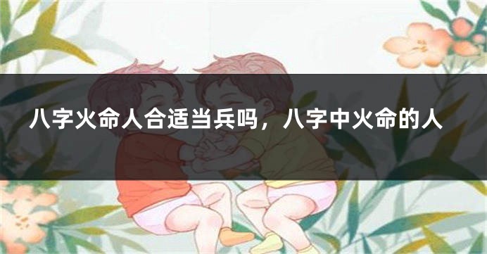 八字火命人合适当兵吗，八字中火命的人