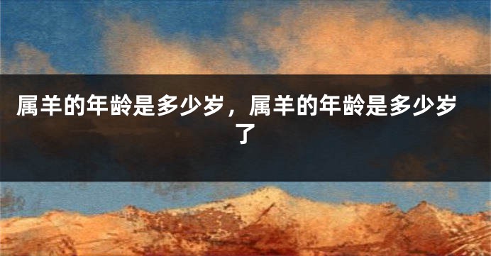 属羊的年龄是多少岁，属羊的年龄是多少岁了