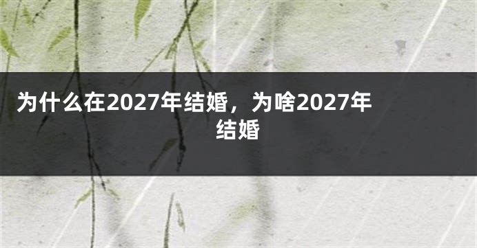 为什么在2027年结婚,为啥2027年结婚