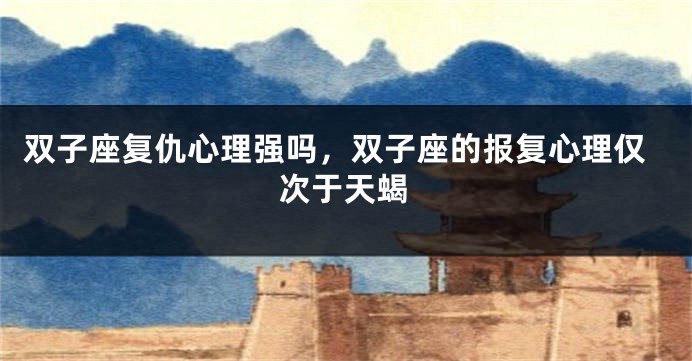 双子座复仇心理强吗，双子座的报复心理仅次于天蝎