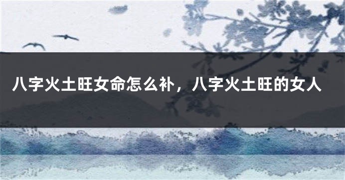 八字火土旺女命怎么补，八字火土旺的女人