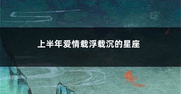 上半年爱情载浮载沉的星座