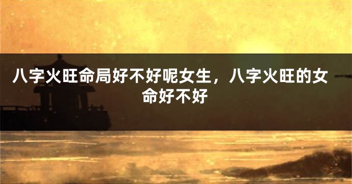 八字火旺命局好不好呢女生，八字火旺的女命好不好
