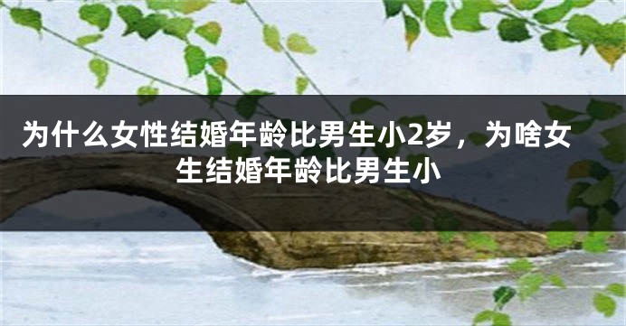 为什么女性结婚年龄比男生小2岁，为啥女生结婚年龄比男生小