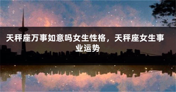 天秤座万事如意吗女生性格，天秤座女生事业运势