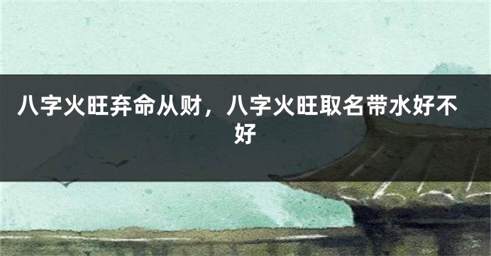 八字火旺弃命从财，八字火旺取名带水好不好