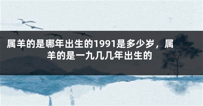 属羊的是哪年出生的1991是多少岁，属羊的是一九几几年出生的