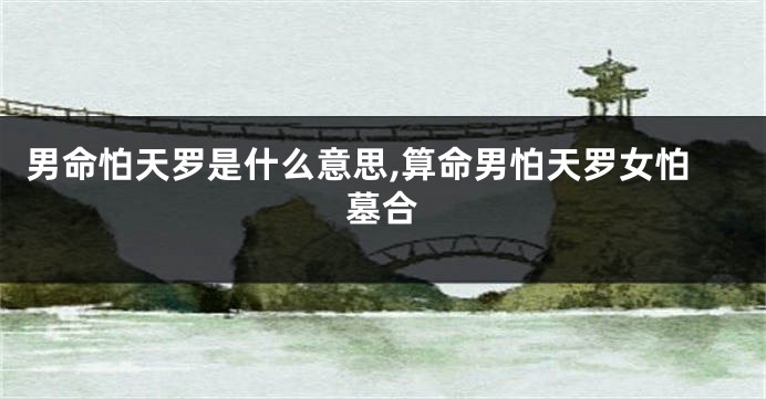 男命怕天罗是什么意思,算命男怕天罗女怕墓合