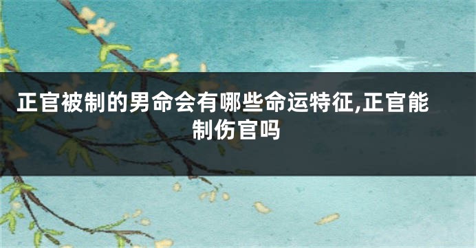 正官被制的男命会有哪些命运特征,正官能制伤官吗