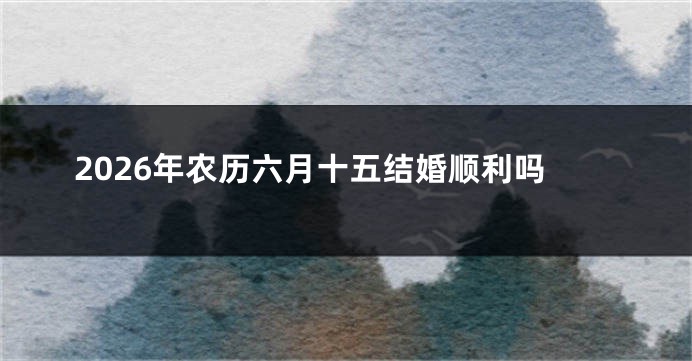 2026年农历六月十五结婚顺利吗