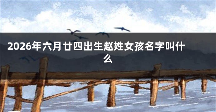2026年六月廿四出生赵姓女孩名字叫什么