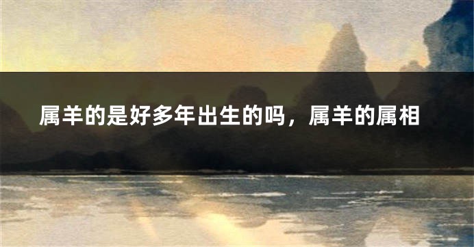 属羊的是好多年出生的吗，属羊的属相