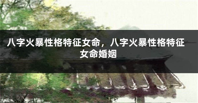 八字火暴性格特征女命，八字火暴性格特征女命婚姻