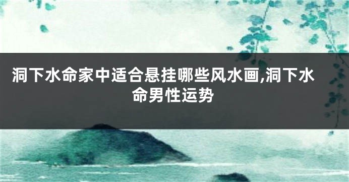 洞下水命家中适合悬挂哪些风水画,洞下水命男性运势