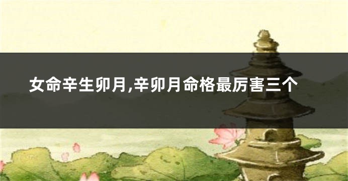 女命辛生卯月,辛卯月命格最厉害三个
