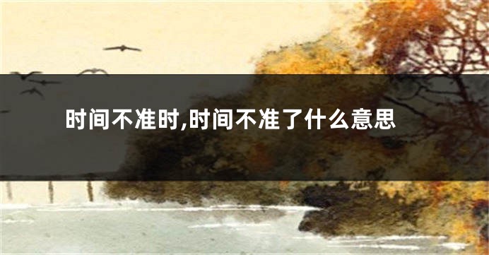 时间不准时,时间不准了什么意思