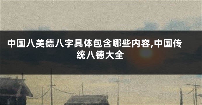 中国八美德八字具体包含哪些内容,中国传统八德大全