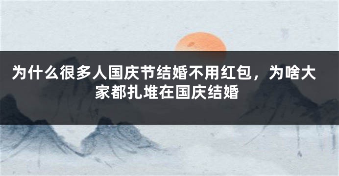 为什么很多人国庆节结婚不用红包，为啥大家都扎堆在国庆结婚