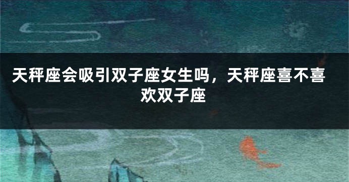 天秤座会吸引双子座女生吗，天秤座喜不喜欢双子座