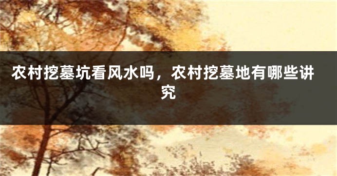 农村挖墓坑看风水吗,农村挖墓地有哪些讲究