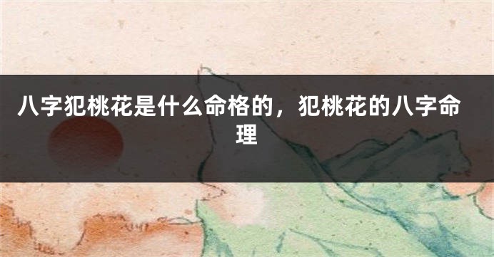 八字犯桃花是什么命格的，犯桃花的八字命理