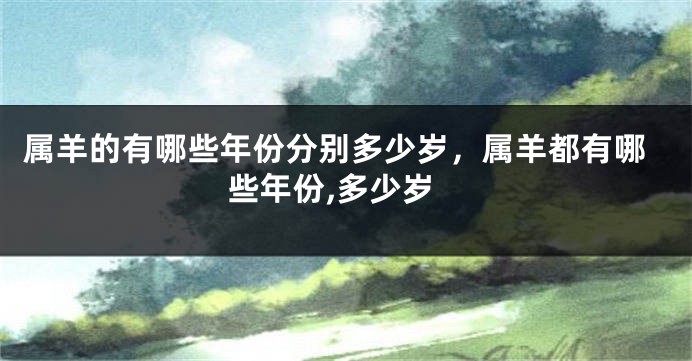 属羊的有哪些年份分别多少岁，属羊都有哪些年份,多少岁