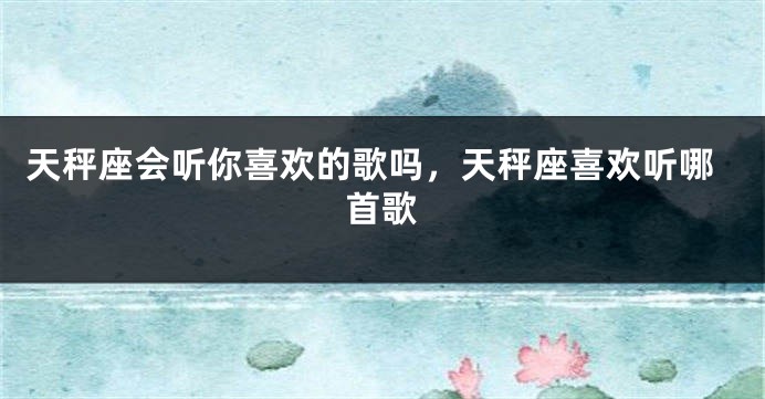 天秤座会听你喜欢的歌吗，天秤座喜欢听哪首歌