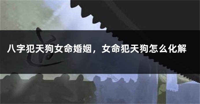 八字犯天狗女命婚姻，女命犯天狗怎么化解