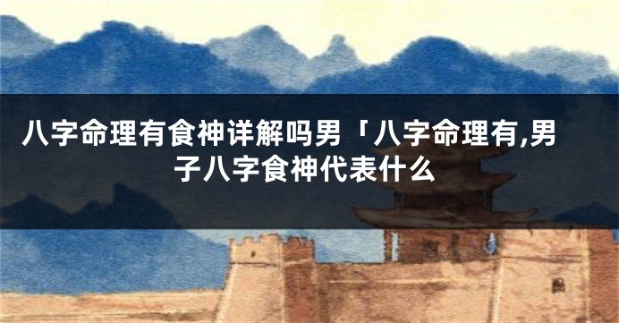 八字命理有食神详解吗男「八字命理有,男子八字食神代表什么