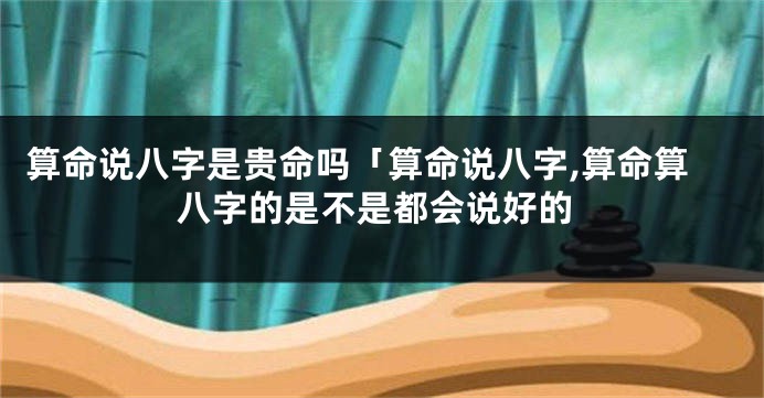 算命说八字是贵命吗「算命说八字,算命算八字的是不是都会说好的
