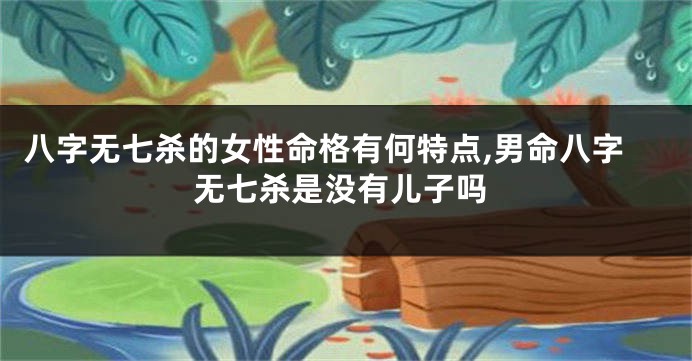 八字无七杀的女性命格有何特点,男命八字无七杀是没有儿子吗