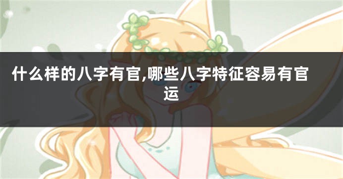 什么样的八字有官,哪些八字特征容易有官运