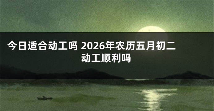 今日适合动工吗 2026年农历五月初二动工顺利吗
