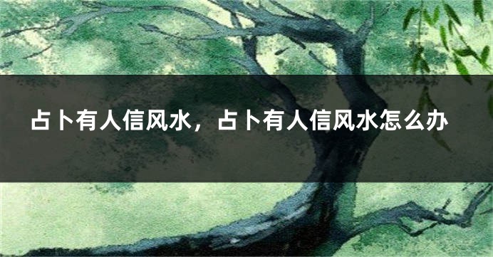 占卜有人信风水，占卜有人信风水怎么办