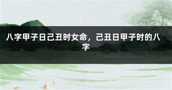八字甲子日己丑时女命,己丑日甲子时的八字