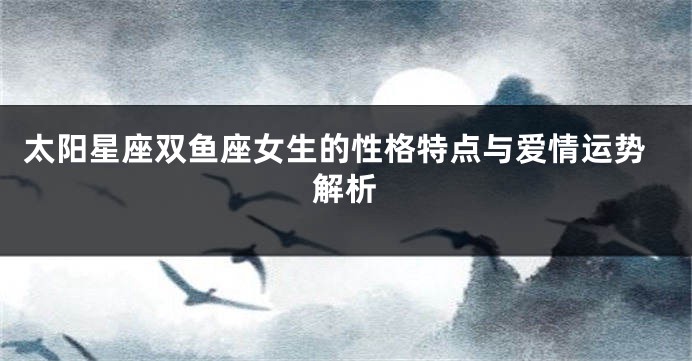 太阳星座双鱼座女生的性格特点与爱情运势解析
