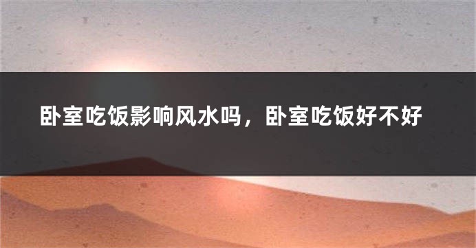卧室吃饭影响风水吗，卧室吃饭好不好