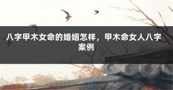 八字甲木女命的婚姻怎样，甲木命女人八字案例
