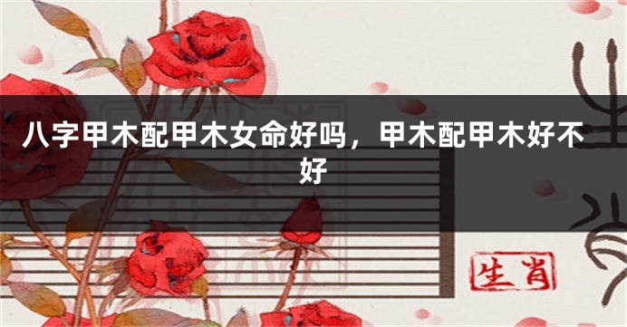 八字甲木配甲木女命好吗，甲木配甲木好不好