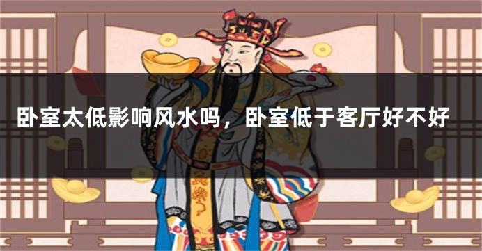 卧室太低影响风水吗，卧室低于客厅好不好